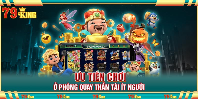 Ưu tiên chơi ở phòng quay thần tài ít người